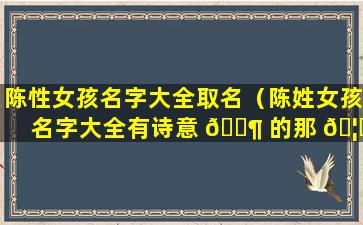 陈性女孩名字大全取名（陈姓女孩名字大全有诗意 🐶 的那 🦊 种）